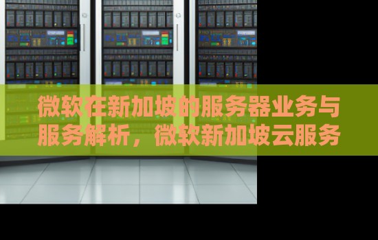 微软新加坡服务器业务与服务解析，微软新加坡云服务器配置推荐