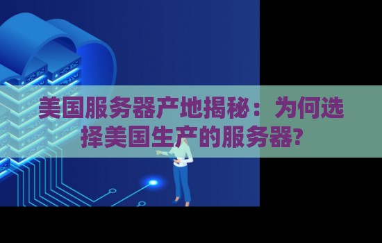 美国服务器供应商有哪些：为何选择美国生产的服务器