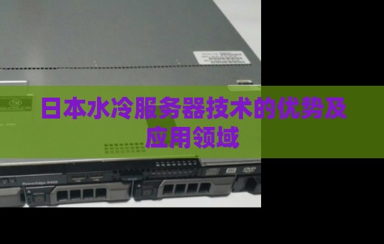 日本水冷服务器怎么样-日本水冷服务器技术的优势及应用领域