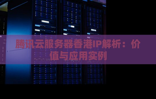 腾讯云服务器香港IP解析：腾讯云服务器价值与应用实例