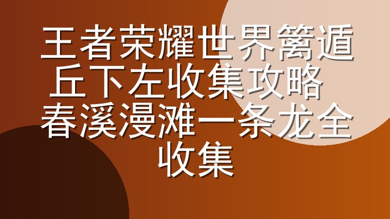 王者荣耀世界篱遁丘下左收集攻略 春溪漫滩一条龙全收集