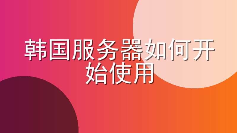 韩国服务器如何开始使用-轻松开始你的韩国服务器之旅