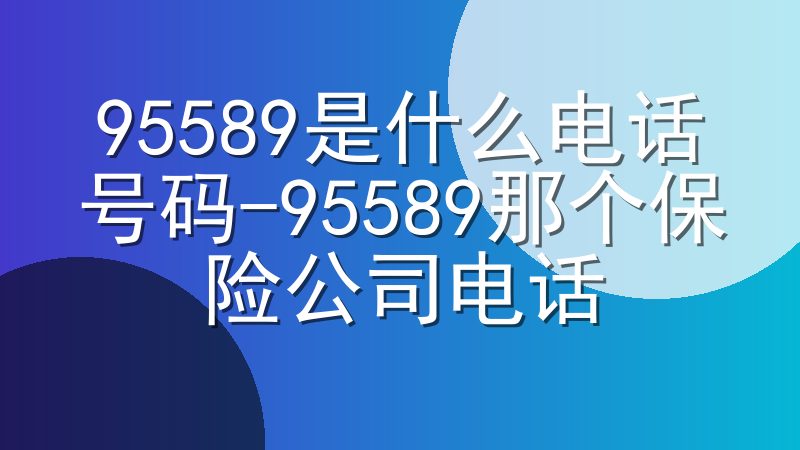 95589是什么电话号码-95589那个保险公司电话