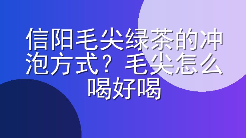 信阳毛尖绿茶的冲泡方式？毛尖怎么喝好喝