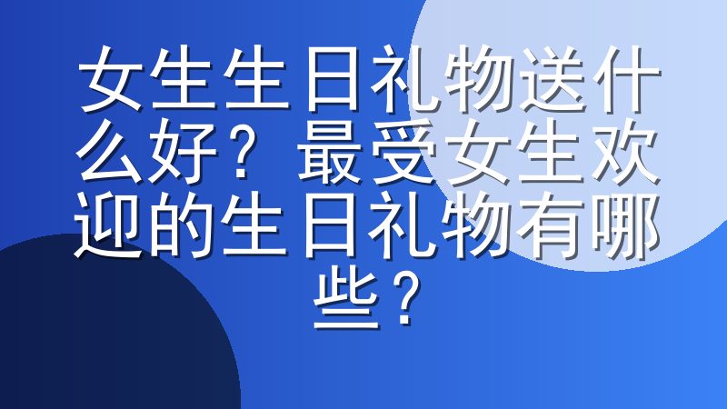 女生生日礼物送什么好？最受女生欢迎的生日礼物有哪些？
